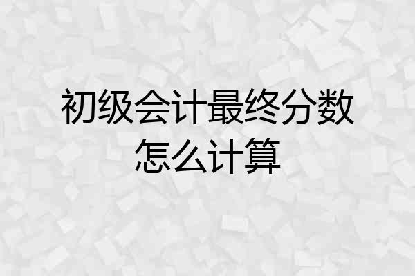 初级会计最终分数怎么计算