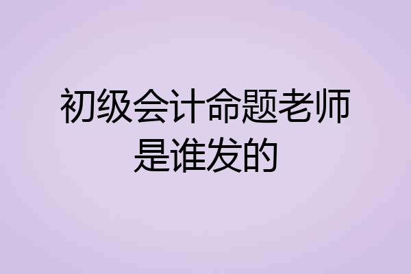 初级会计命题老师是谁发的