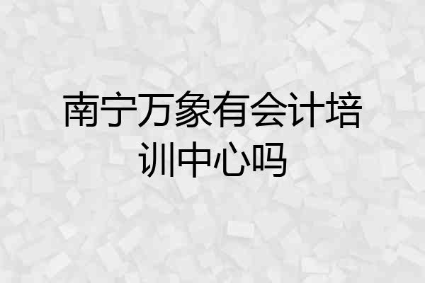 南宁万象有会计培训中心吗