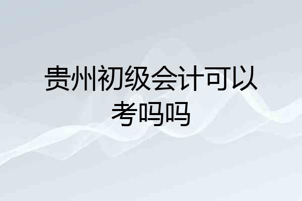 贵州初级会计可以考吗吗