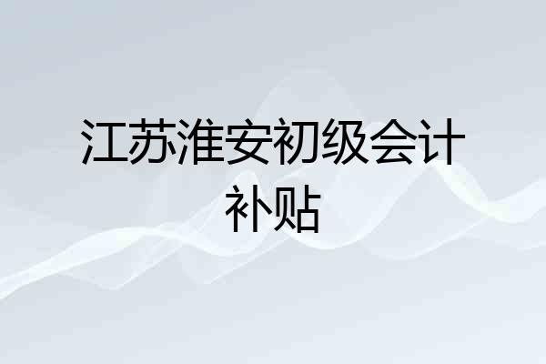 江苏淮安初级会计补贴