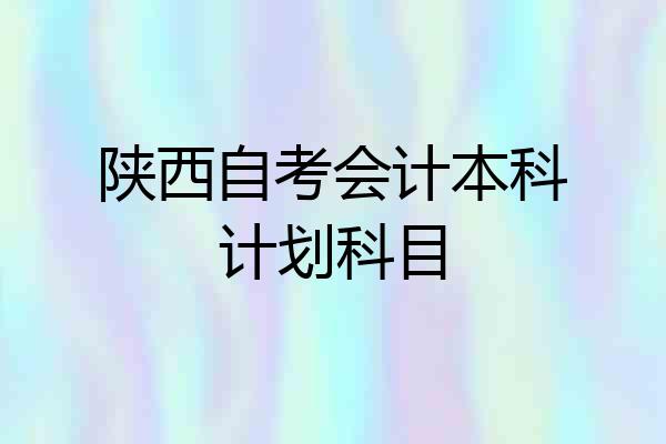 陕西自考会计本科计划科目