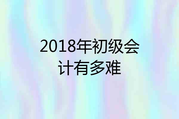 2018年初级会计有多难