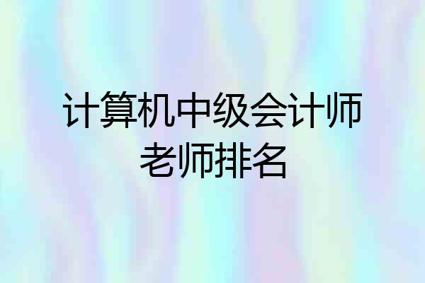 计算机中级会计师老师排名