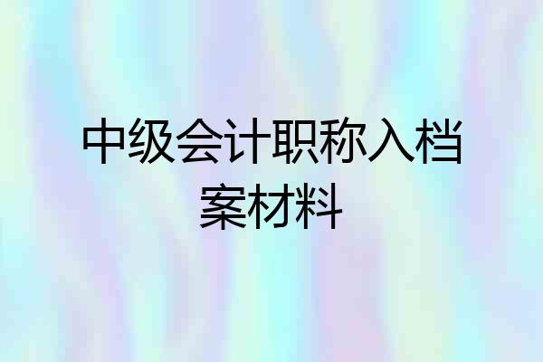 中级会计职称入档案材料
