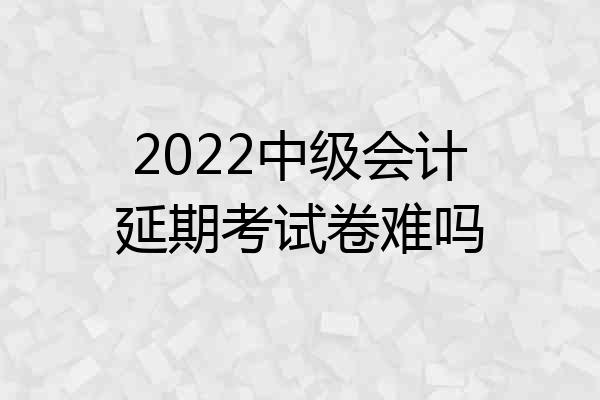 2022中级会计延期考试卷难吗