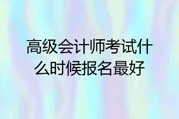 高级会计师考试什么时候报名最好