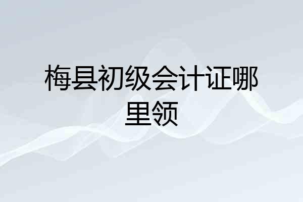 梅县初级会计证哪里领