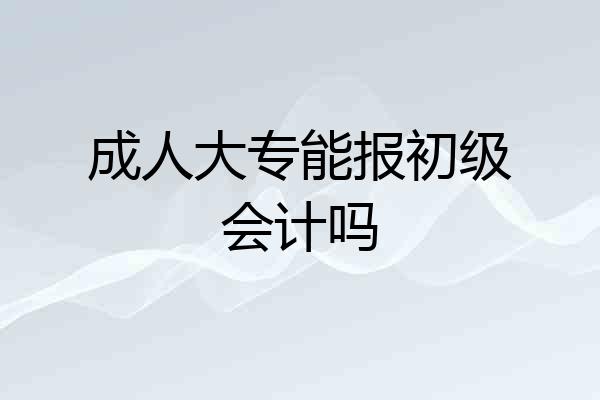 成人大专能报初级会计吗