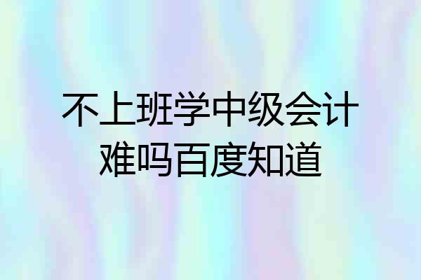 不上班学中级会计难吗百度知道