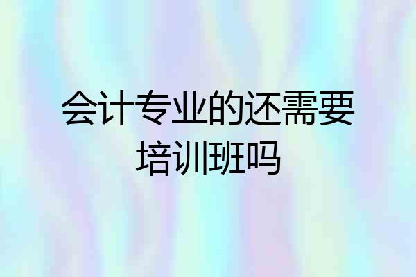 会计专业的还需要培训班吗