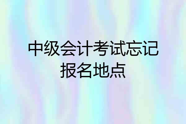 中级会计考试忘记报名地点
