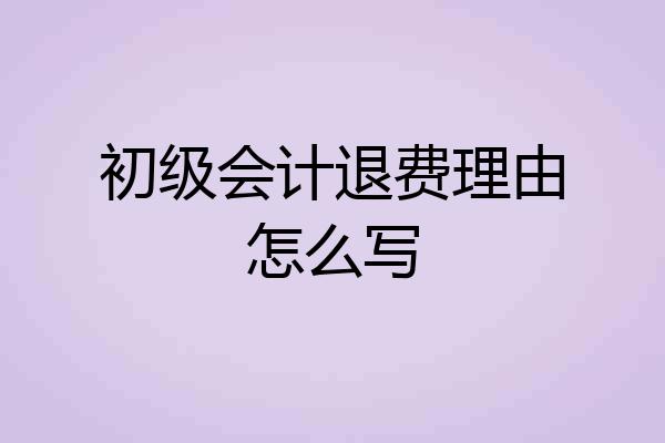 初级会计退费理由怎么写
