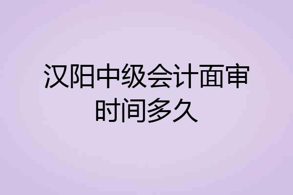 汉阳中级会计面审时间多久