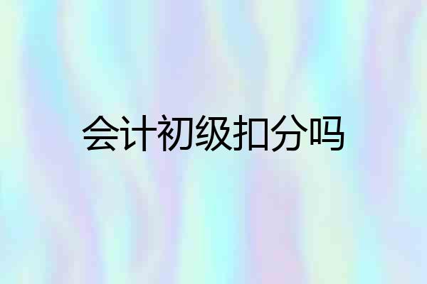 会计初级扣分吗