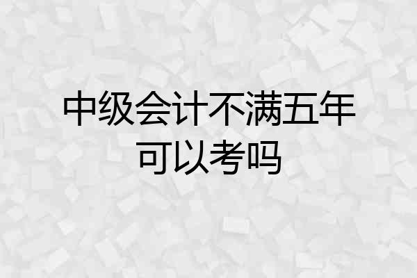 中级会计不满五年可以考吗