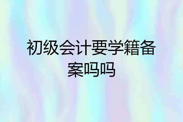 初级会计要学籍备案吗吗