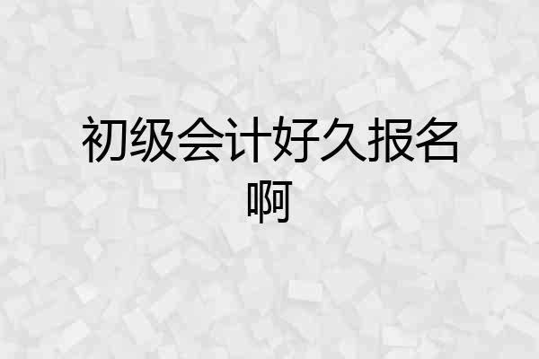 初级会计好久报名啊