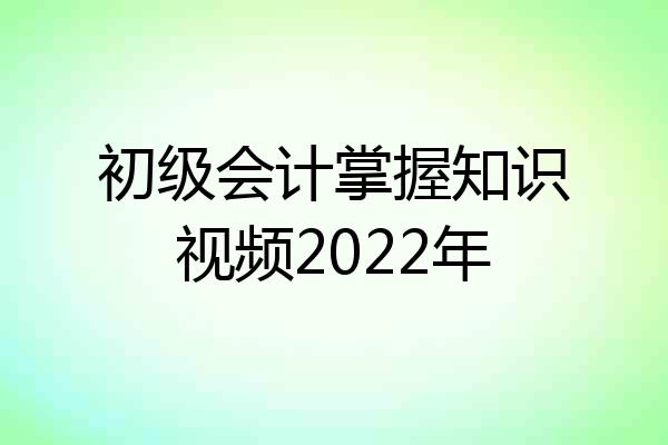 初级会计掌握知识视频2022年