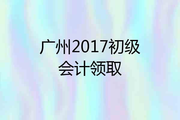 广州2017初级会计领取