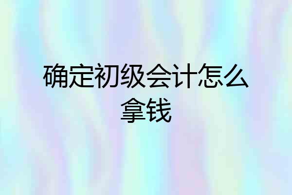 确定初级会计怎么拿钱