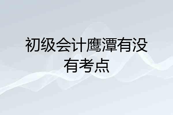 初级会计鹰潭有没有考点