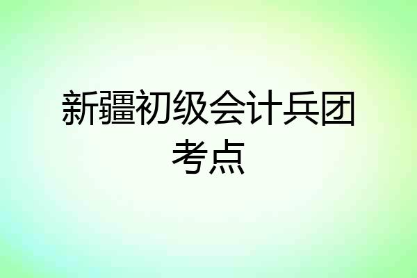 新疆初级会计兵团考点