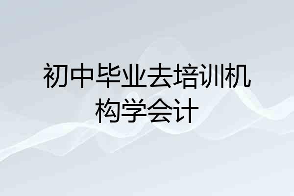 初中毕业去培训机构学会计