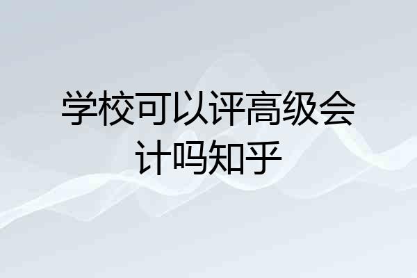 学校可以评高级会计吗知乎