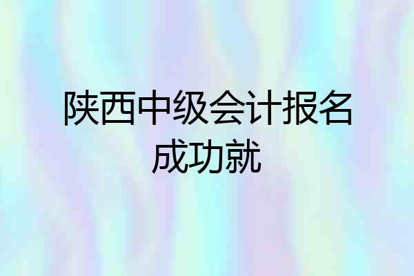 陕西中级会计报名成功就