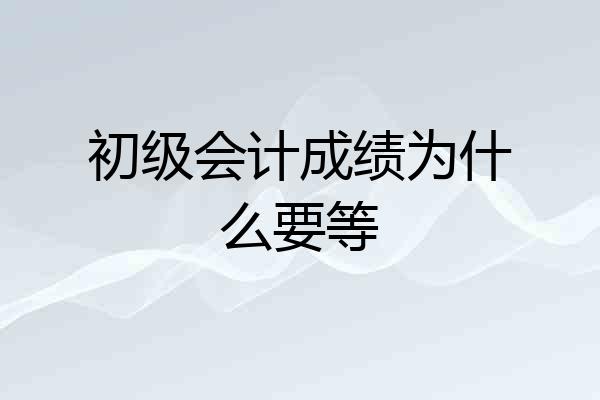 初级会计成绩为什么要等