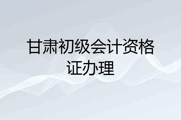 甘肃初级会计资格证办理