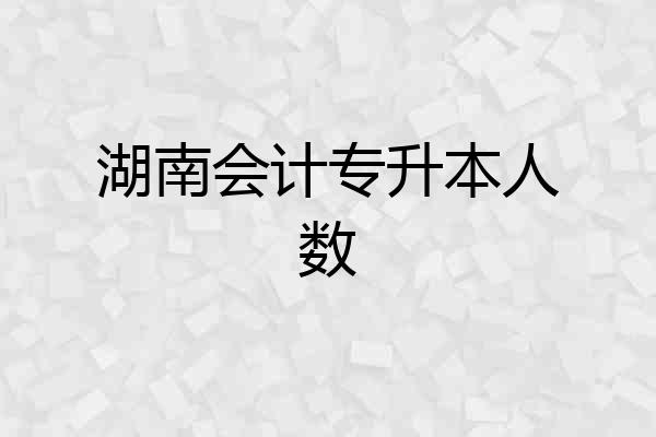 湖南会计专升本人数
