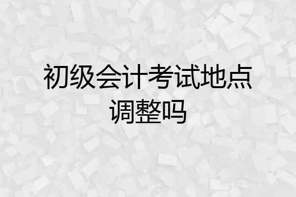 初级会计考试地点调整吗