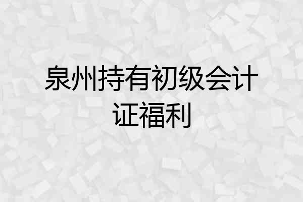 泉州持有初级会计证福利