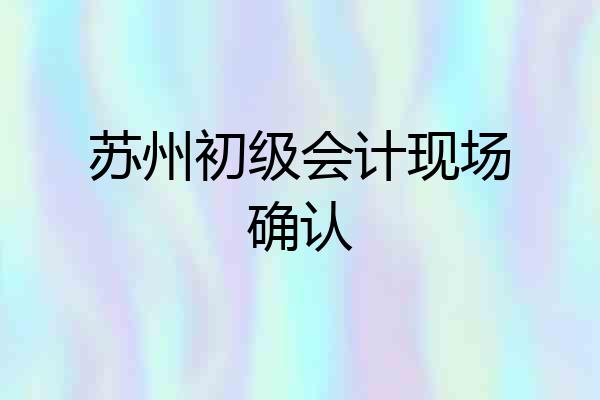 苏州初级会计现场确认