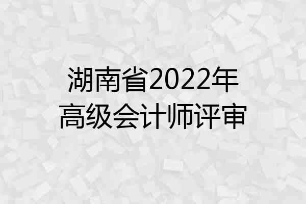 湖南省2022年高级会计师评审