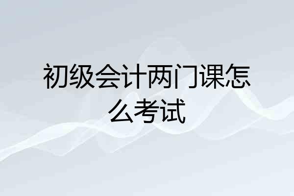 初级会计两门课怎么考试