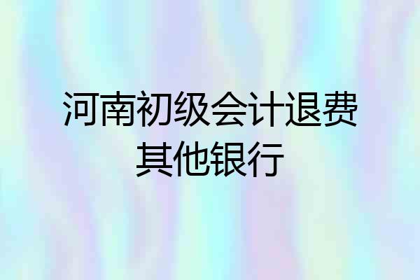 河南初级会计退费其他银行