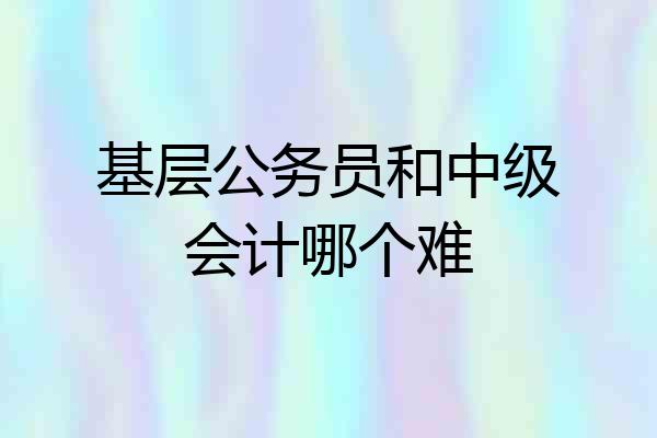 基层公务员和中级会计哪个难