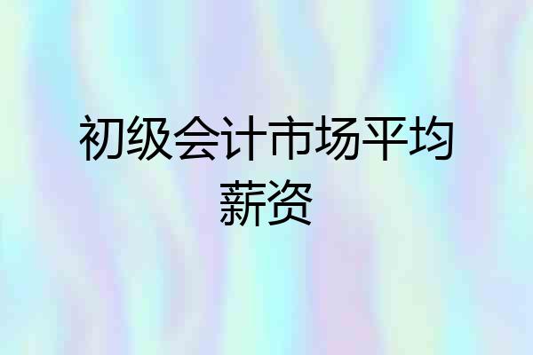初级会计市场平均薪资