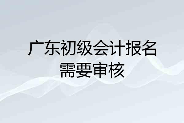 广东初级会计报名需要审核