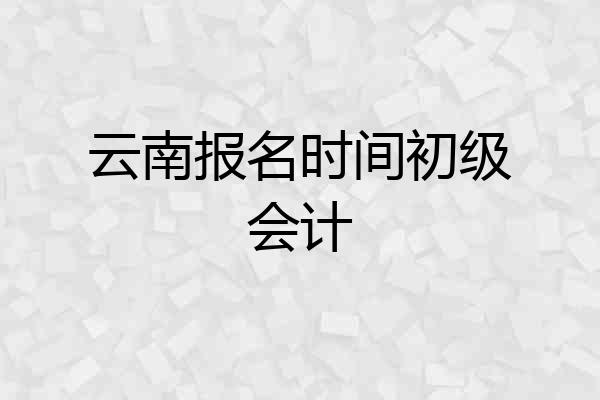 云南报名时间初级会计