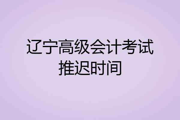 辽宁高级会计考试推迟时间