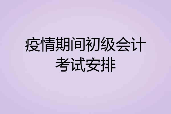 疫情期间初级会计考试安排