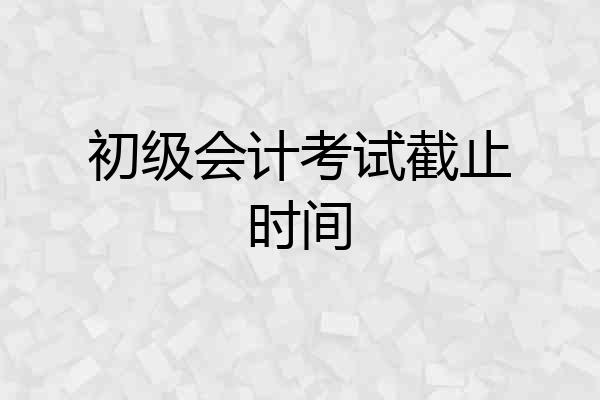 初级会计考试截止时间