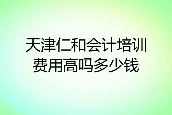 天津仁和会计培训费用高吗多少钱