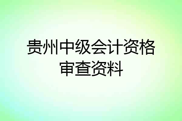 贵州中级会计资格审查资料