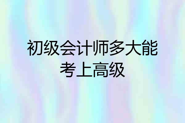 初级会计师多大能考上高级