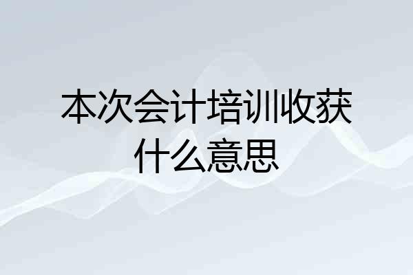 本次会计培训收获什么意思